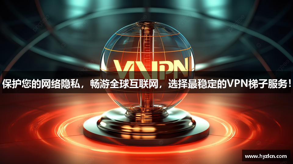 保护您的网络隐私，畅游全球互联网，选择最稳定的VPN梯子服务！
